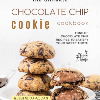 The Ultimate Chocolate Chip Cookie Cookbook - Tons of Chocolate Chip Recipes to Satisfy Your Sweet Tooth