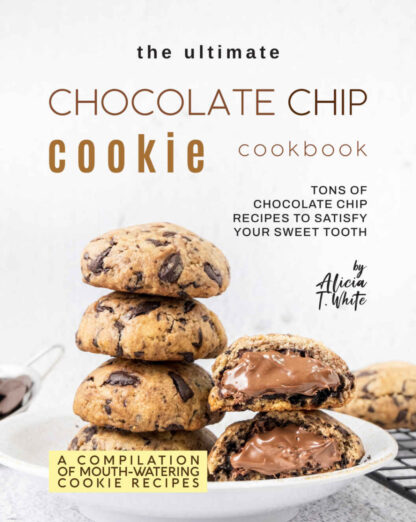 The Ultimate Chocolate Chip Cookie Cookbook - Tons of Chocolate Chip Recipes to Satisfy Your Sweet Tooth